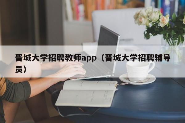 晋城大学招聘教师app（晋城大学招聘辅导员）-第1张图片-大学教师招聘