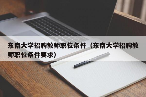 东南大学招聘教师职位条件（东南大学招聘教师职位条件要求）-第1张图片-大学教师招聘