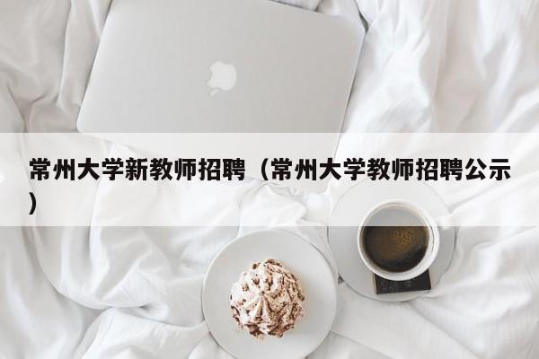常州大学新教师招聘（常州大学教师招聘公示）-第1张图片-大学教师招聘