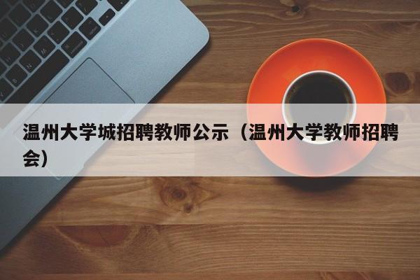 温州大学城招聘教师公示（温州大学教师招聘会）-第1张图片-大学教师招聘