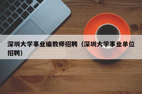 深圳大学事业编教师招聘（深圳大学事业单位招聘）-第1张图片-大学教师招聘
