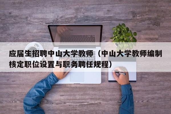 应届生招聘中山大学教师（中山大学教师编制核定职位设置与职务聘任规程）-第1张图片-大学教师招聘