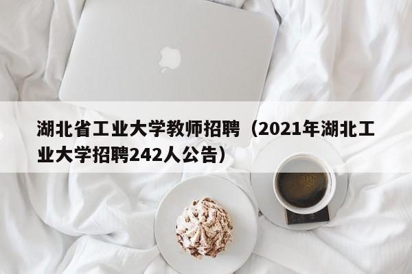 湖北省工业大学教师招聘（2021年湖北工业大学招聘242人公告）-第1张图片-大学教师招聘