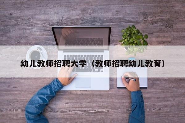 幼儿教师招聘大学（教师招聘幼儿教育）-第1张图片-大学教师招聘