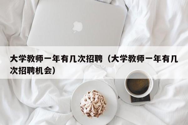 大学教师一年有几次招聘（大学教师一年有几次招聘机会）-第1张图片-大学教师招聘