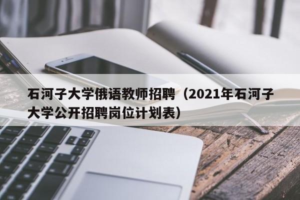 石河子大学俄语教师招聘（2021年石河子大学公开招聘岗位计划表）-第1张图片-大学教师招聘