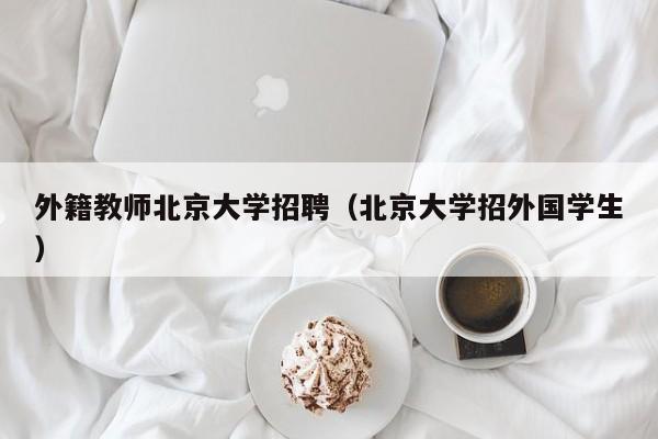 外籍教师北京大学招聘（北京大学招外国学生）-第1张图片-大学教师招聘