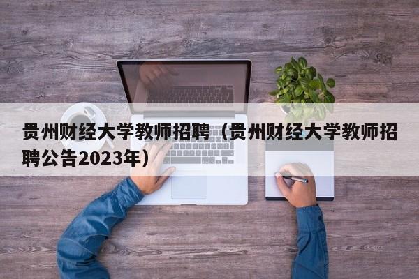 贵州财经大学教师招聘（贵州财经大学教师招聘公告2023年）-第1张图片-大学教师招聘