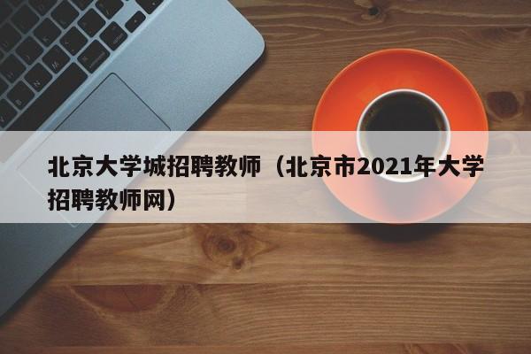 北京大学城招聘教师（北京市2021年大学招聘教师网）-第1张图片-大学教师招聘