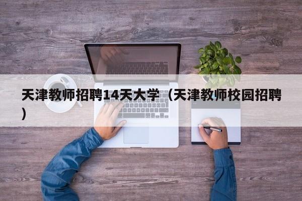 天津教师招聘14天大学（天津教师校园招聘）-第1张图片-大学教师招聘