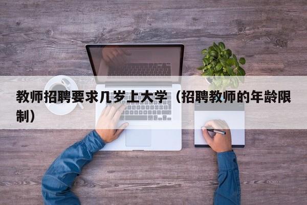 教师招聘要求几岁上大学（招聘教师的年龄限制）-第1张图片-大学教师招聘