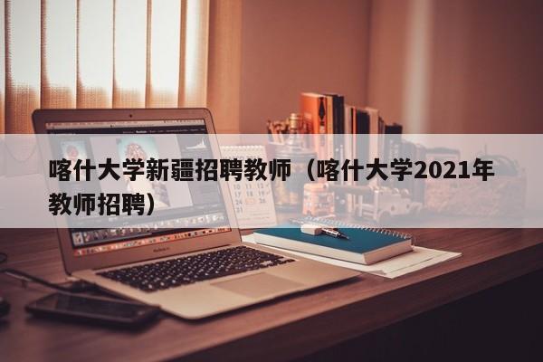 喀什大学新疆招聘教师（喀什大学2021年教师招聘）-第1张图片-大学教师招聘