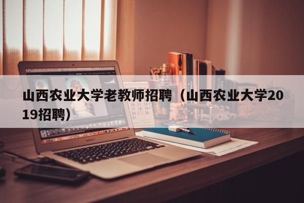 山西农业大学老教师招聘（山西农业大学2019招聘）-第1张图片-大学教师招聘