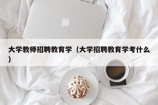大学教师招聘教育学（大学招聘教育学考什么）-第1张图片-大学教师招聘