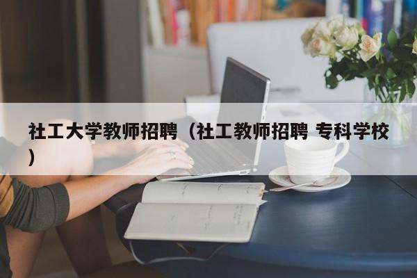 社工大学教师招聘（社工教师招聘 专科学校）-第1张图片-大学教师招聘