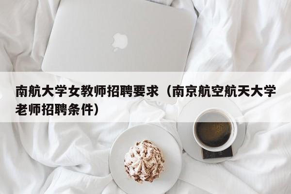南航大学女教师招聘要求（南京航空航天大学老师招聘条件）-第1张图片-大学教师招聘