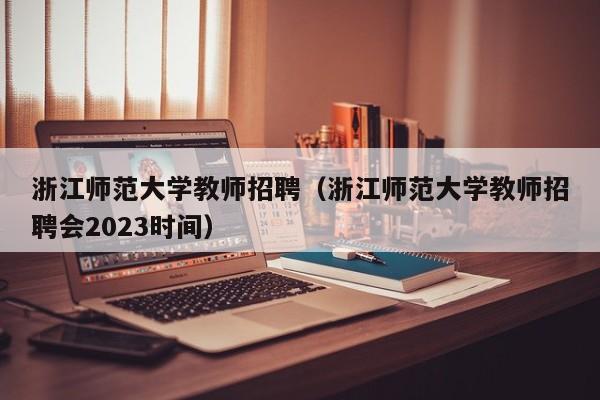 浙江师范大学教师招聘（浙江师范大学教师招聘会2023时间）-第1张图片-大学教师招聘