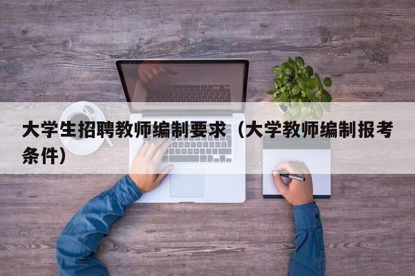 大学生招聘教师编制要求（大学教师编制报考条件）-第1张图片-大学教师招聘