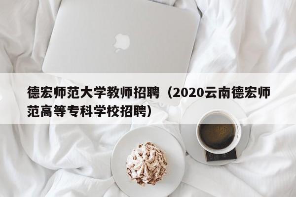 德宏师范大学教师招聘（2020云南德宏师范高等专科学校招聘）-第1张图片-大学教师招聘