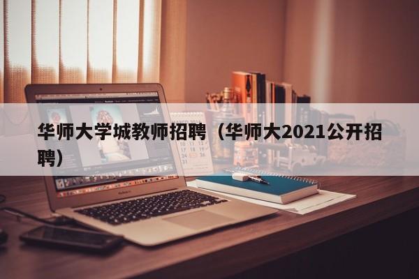华师大学城教师招聘（华师大2021公开招聘）-第1张图片-大学教师招聘