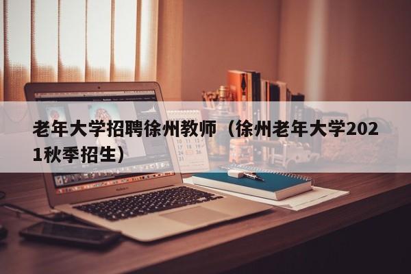 老年大学招聘徐州教师（徐州老年大学2021秋季招生）-第1张图片-大学教师招聘
