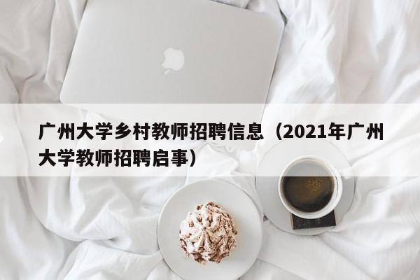 广州大学乡村教师招聘信息（2021年广州大学教师招聘启事）-第1张图片-大学教师招聘