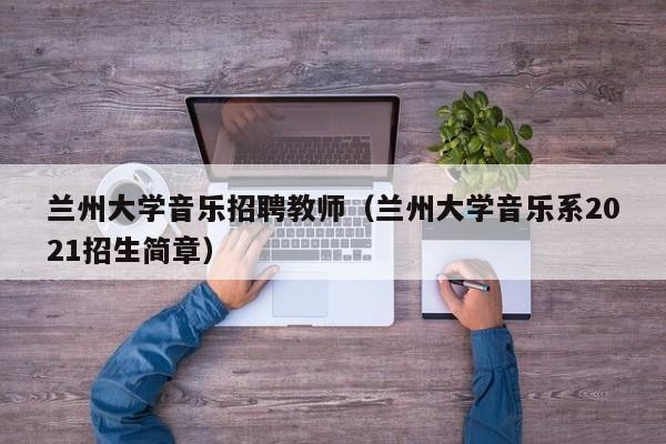 兰州大学音乐招聘教师（兰州大学音乐系2021招生简章）-第1张图片-大学教师招聘