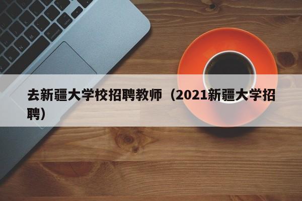 去新疆大学校招聘教师（2021新疆大学招聘）-第1张图片-大学教师招聘