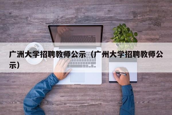 广洲大学招聘教师公示（广州大学招聘教师公示）-第1张图片-大学教师招聘