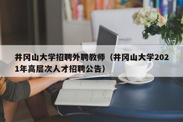 井冈山大学招聘外聘教师（井冈山大学2021年高层次人才招聘公告）-第1张图片-大学教师招聘