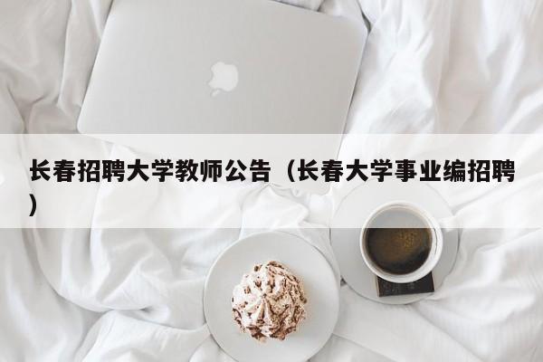 长春招聘大学教师公告（长春大学事业编招聘）-第1张图片-大学教师招聘