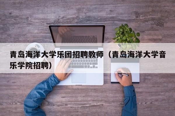 青岛海洋大学乐团招聘教师（青岛海洋大学音乐学院招聘）-第1张图片-大学教师招聘