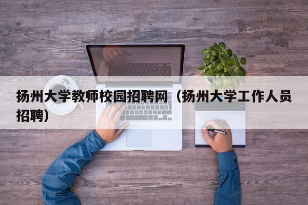 扬州大学教师校园招聘网（扬州大学工作人员招聘）-第1张图片-大学教师招聘