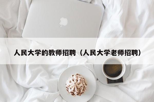 人民大学的教师招聘（人民大学老师招聘）-第1张图片-大学教师招聘