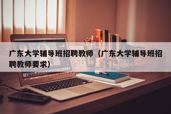广东大学辅导班招聘教师（广东大学辅导班招聘教师要求）-第1张图片-大学教师招聘