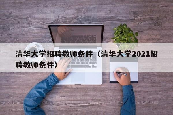 清华大学招聘教师条件（清华大学2021招聘教师条件）-第1张图片-大学教师招聘