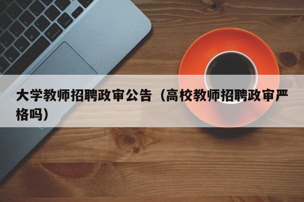 大学教师招聘政审公告（高校教师招聘政审严格吗）-第1张图片-大学教师招聘