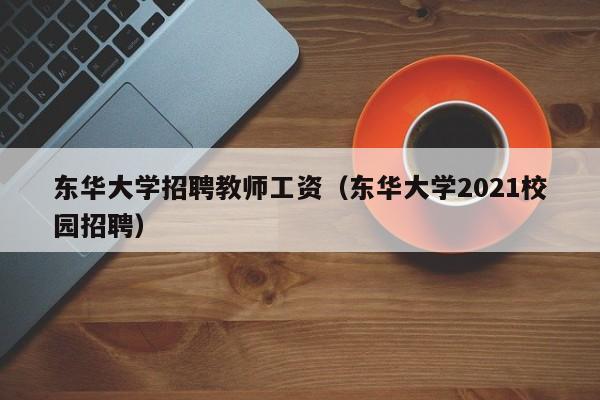 东华大学招聘教师工资（东华大学2021校园招聘）-第1张图片-大学教师招聘