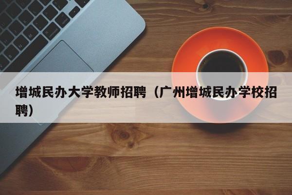 增城民办大学教师招聘（广州增城民办学校招聘）-第1张图片-大学教师招聘