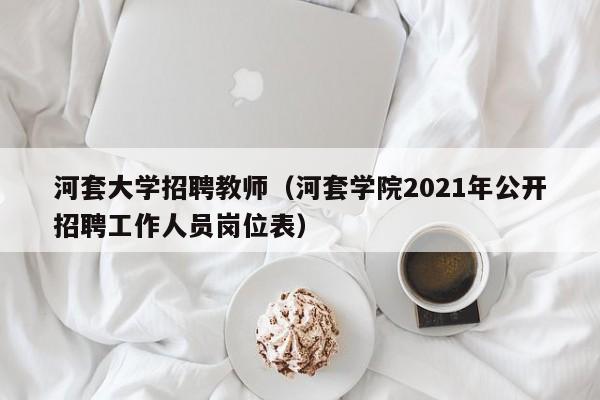 河套大学招聘教师（河套学院2021年公开招聘工作人员岗位表）-第1张图片-大学教师招聘