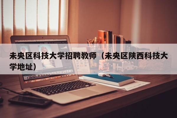 未央区科技大学招聘教师（未央区陕西科技大学地址）-第1张图片-大学教师招聘