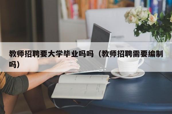 教师招聘要大学毕业吗吗（教师招聘需要编制吗）-第1张图片-大学教师招聘