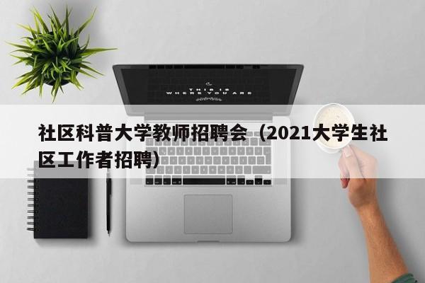 社区科普大学教师招聘会（2021大学生社区工作者招聘）-第1张图片-大学教师招聘
