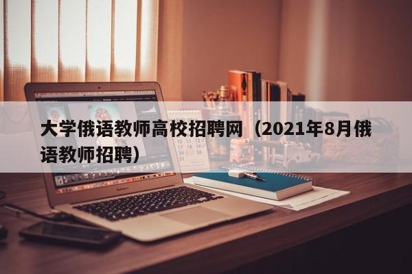 大学俄语教师高校招聘网（2021年8月俄语教师招聘）-第1张图片-大学教师招聘