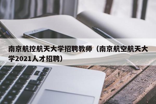 南京航控航天大学招聘教师（南京航空航天大学2021人才招聘）-第1张图片-大学教师招聘