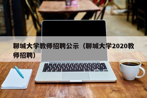 聊城大学教师招聘公示（聊城大学2020教师招聘）-第1张图片-大学教师招聘