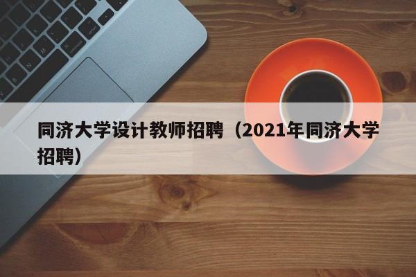 同济大学设计教师招聘（2021年同济大学招聘）-第1张图片-大学教师招聘