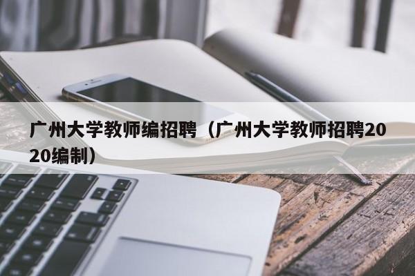 广州大学教师编招聘（广州大学教师招聘2020编制）-第1张图片-大学教师招聘
