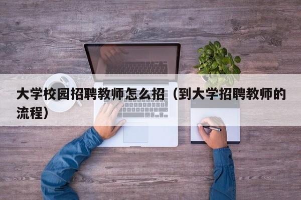 大学校园招聘教师怎么招（到大学招聘教师的流程）-第1张图片-大学教师招聘