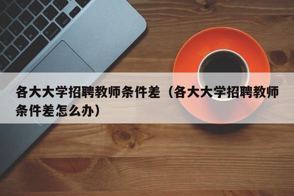 各大大学招聘教师条件差（各大大学招聘教师条件差怎么办）-第1张图片-大学教师招聘
